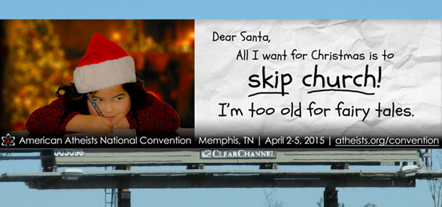 "The giant advertising hoardings in the Tennessee cities of Memphis, Nashville, St. Louis and Fort Smith, Arkansas show a mischievous-looking young girl writing her letter to Father Christmas: 'Dear Santa, All I want for Christmas is to skip church! I’m too old for fairy tales,' she writes." - Now The End Begins