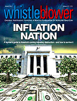 As Whistleblower magazine documents in its explosive and forward-looking January issue, "INFLATION NATION," the engines of inflation are being powerfully stoked beneath the troubled American economy. The dollar is being devalued before our eyes, the great middle class's investments and savings are being progressively stolen and prices are rising on food, energy and other essentials. 